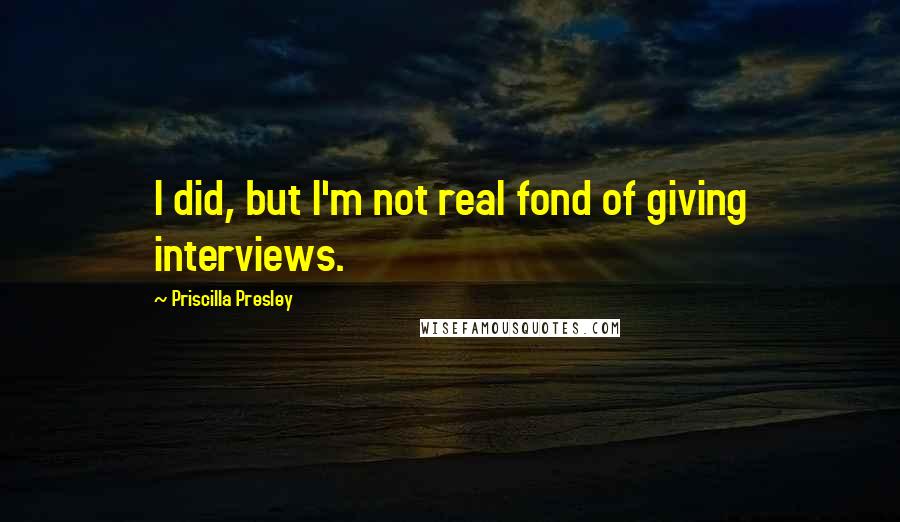 Priscilla Presley Quotes: I did, but I'm not real fond of giving interviews.