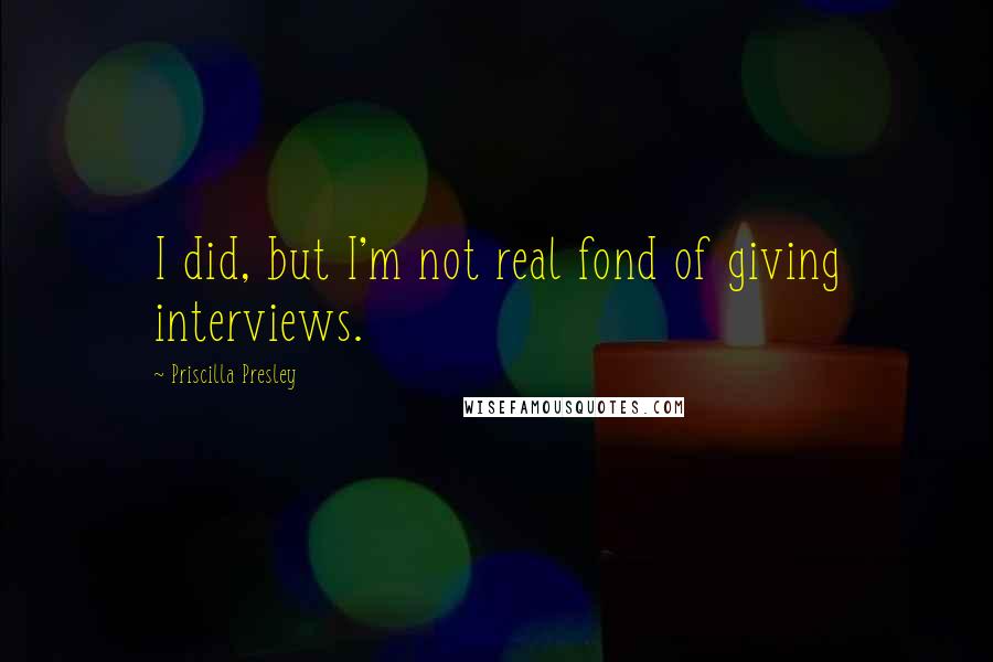 Priscilla Presley Quotes: I did, but I'm not real fond of giving interviews.