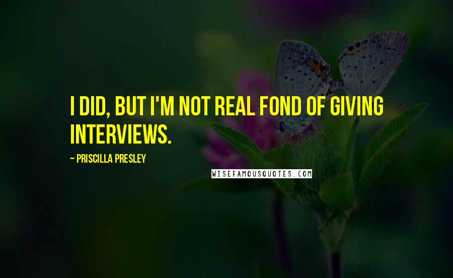 Priscilla Presley Quotes: I did, but I'm not real fond of giving interviews.