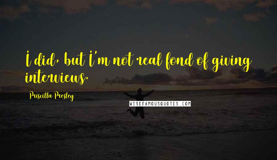 Priscilla Presley Quotes: I did, but I'm not real fond of giving interviews.