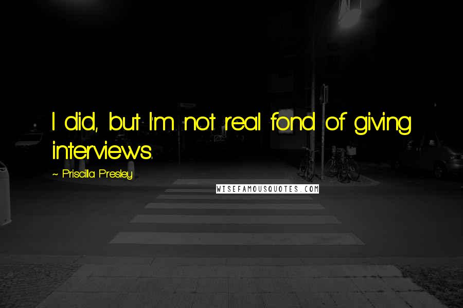 Priscilla Presley Quotes: I did, but I'm not real fond of giving interviews.