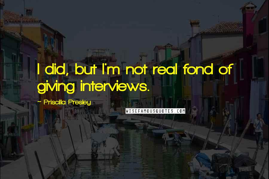 Priscilla Presley Quotes: I did, but I'm not real fond of giving interviews.