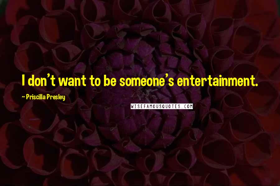 Priscilla Presley Quotes: I don't want to be someone's entertainment.