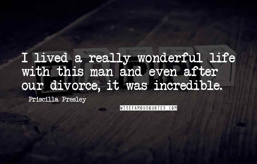 Priscilla Presley Quotes: I lived a really wonderful life with this man and even after our divorce, it was incredible.