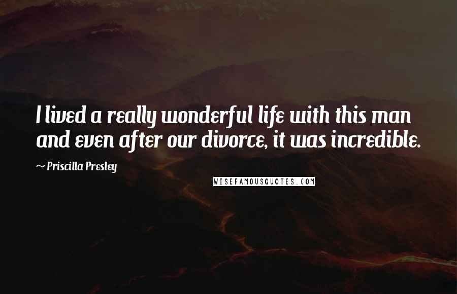 Priscilla Presley Quotes: I lived a really wonderful life with this man and even after our divorce, it was incredible.