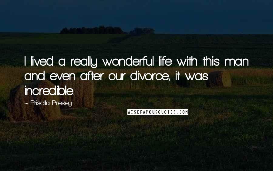 Priscilla Presley Quotes: I lived a really wonderful life with this man and even after our divorce, it was incredible.