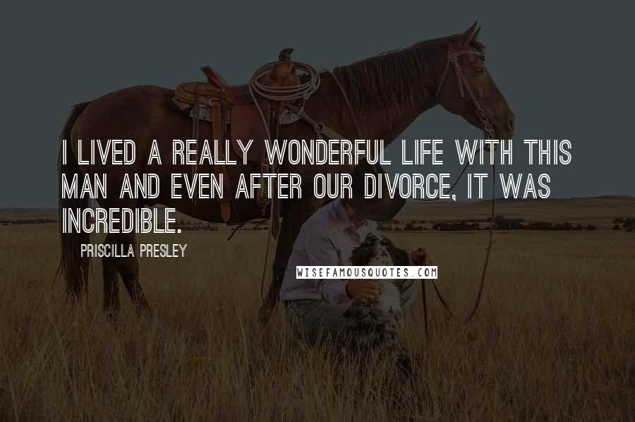 Priscilla Presley Quotes: I lived a really wonderful life with this man and even after our divorce, it was incredible.