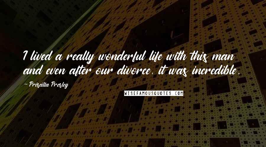 Priscilla Presley Quotes: I lived a really wonderful life with this man and even after our divorce, it was incredible.