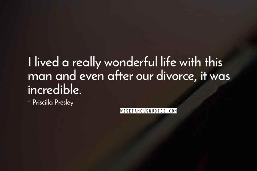 Priscilla Presley Quotes: I lived a really wonderful life with this man and even after our divorce, it was incredible.