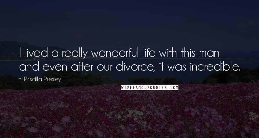 Priscilla Presley Quotes: I lived a really wonderful life with this man and even after our divorce, it was incredible.