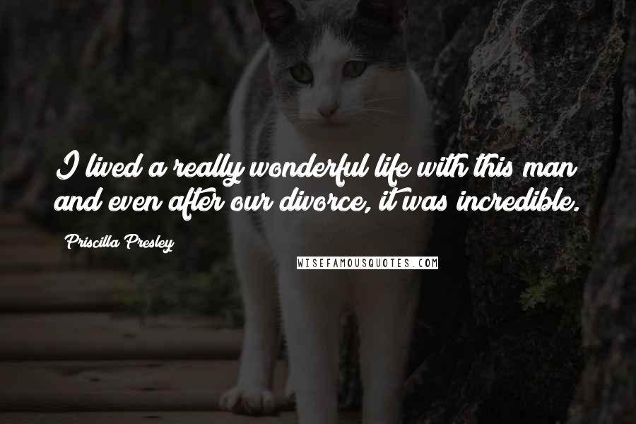 Priscilla Presley Quotes: I lived a really wonderful life with this man and even after our divorce, it was incredible.