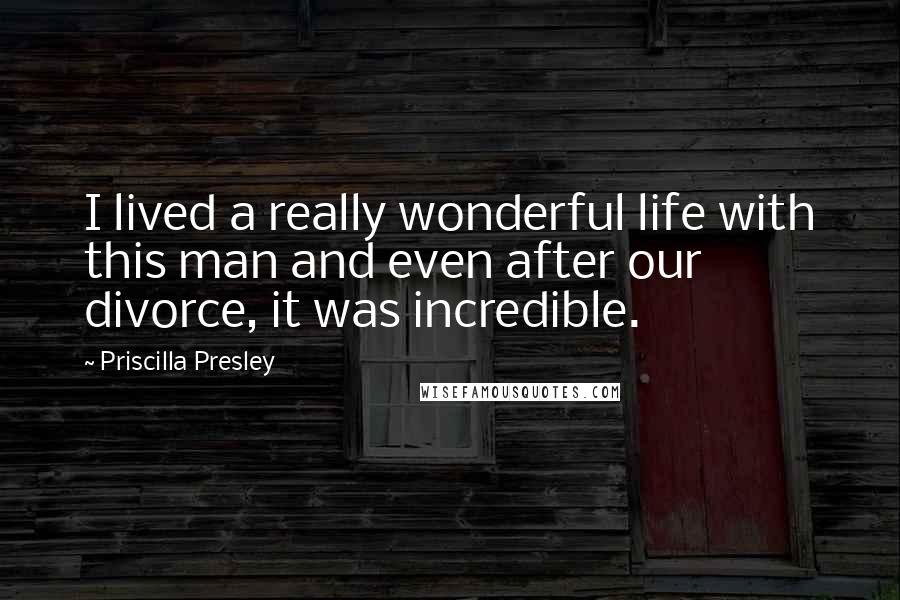 Priscilla Presley Quotes: I lived a really wonderful life with this man and even after our divorce, it was incredible.