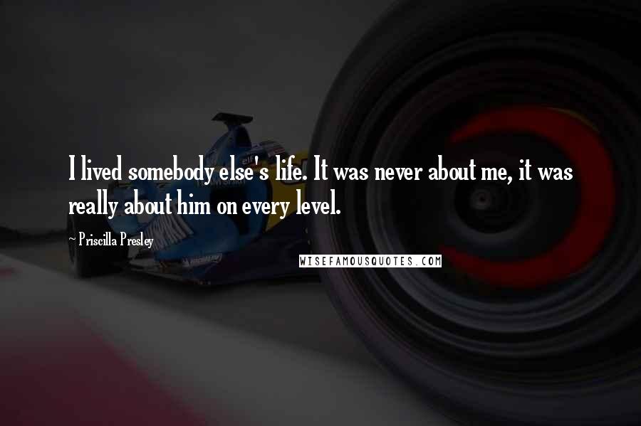 Priscilla Presley Quotes: I lived somebody else's life. It was never about me, it was really about him on every level.