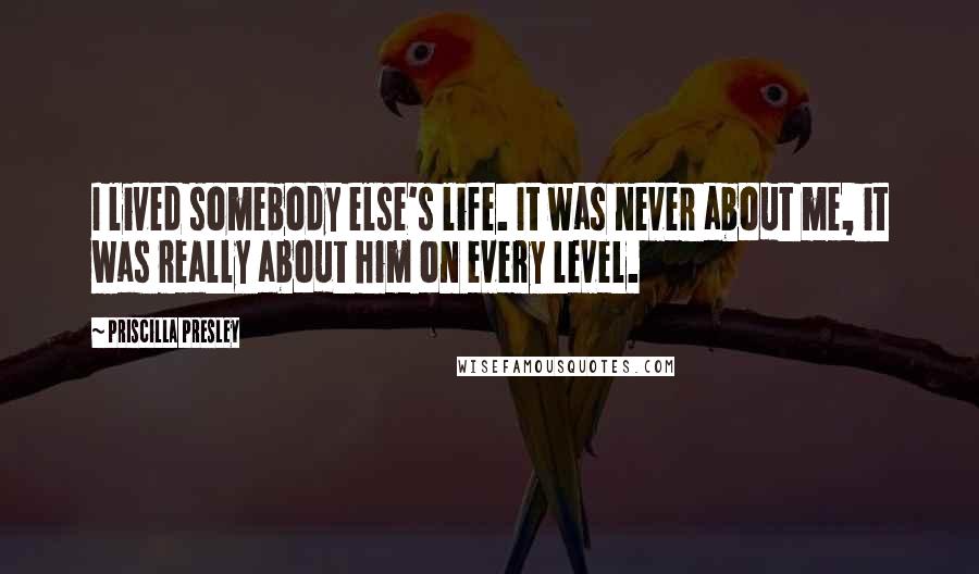 Priscilla Presley Quotes: I lived somebody else's life. It was never about me, it was really about him on every level.