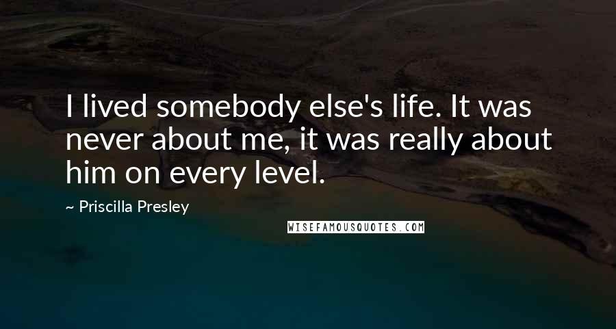 Priscilla Presley Quotes: I lived somebody else's life. It was never about me, it was really about him on every level.