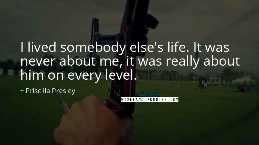 Priscilla Presley Quotes: I lived somebody else's life. It was never about me, it was really about him on every level.