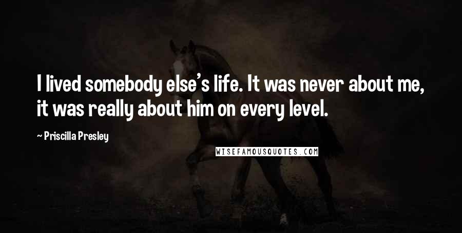 Priscilla Presley Quotes: I lived somebody else's life. It was never about me, it was really about him on every level.