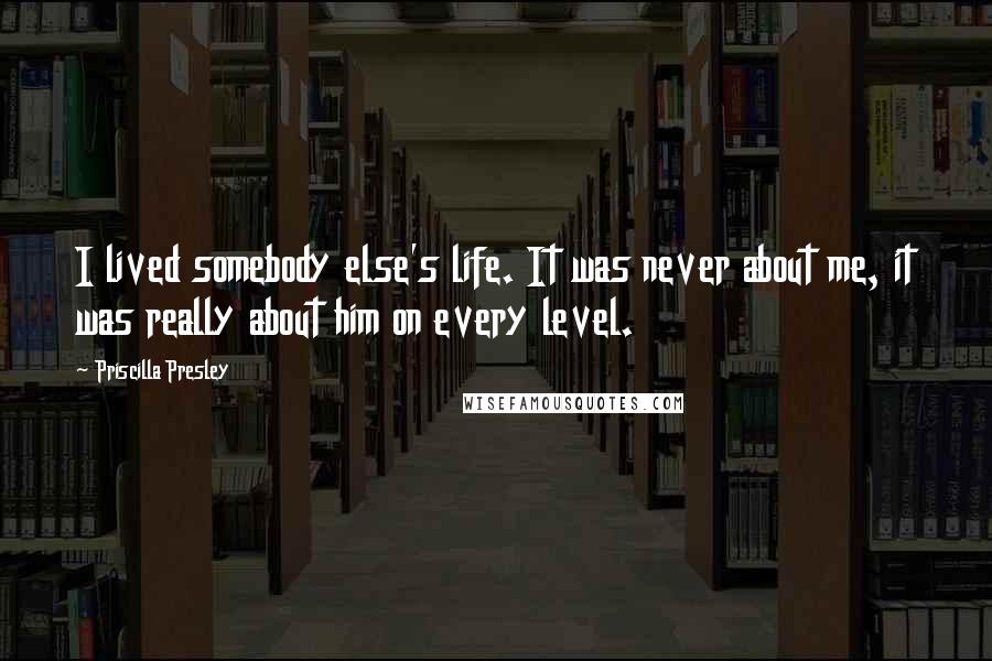 Priscilla Presley Quotes: I lived somebody else's life. It was never about me, it was really about him on every level.