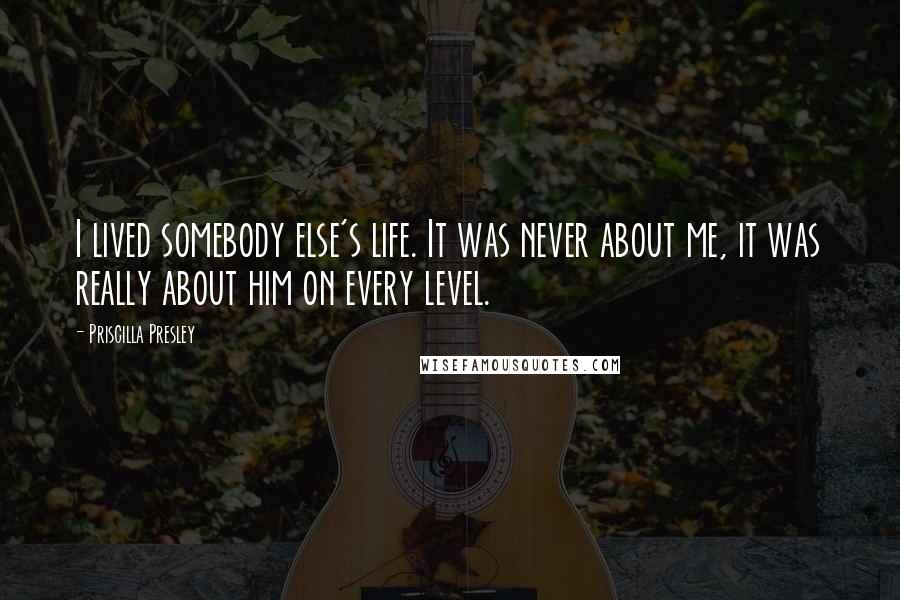 Priscilla Presley Quotes: I lived somebody else's life. It was never about me, it was really about him on every level.