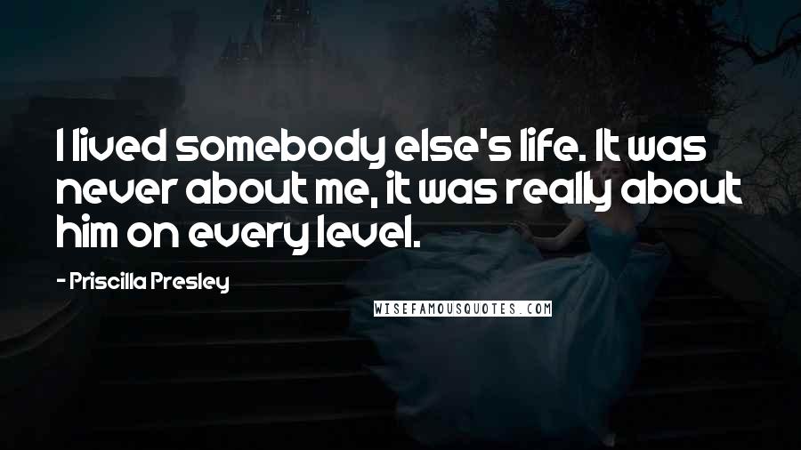 Priscilla Presley Quotes: I lived somebody else's life. It was never about me, it was really about him on every level.