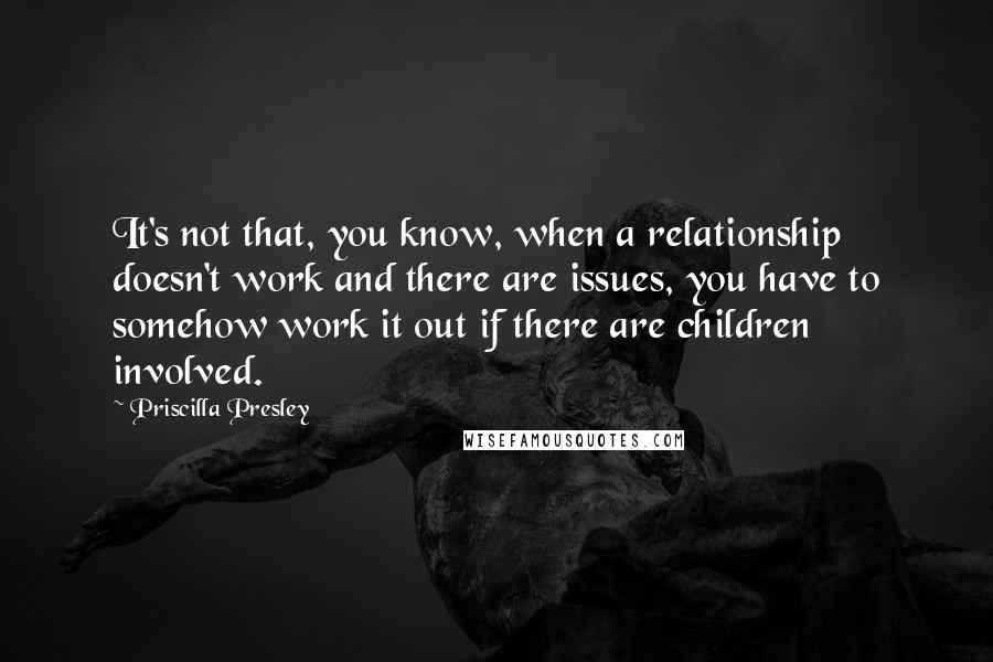 Priscilla Presley Quotes: It's not that, you know, when a relationship doesn't work and there are issues, you have to somehow work it out if there are children involved.