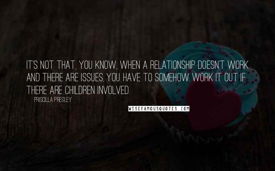 Priscilla Presley Quotes: It's not that, you know, when a relationship doesn't work and there are issues, you have to somehow work it out if there are children involved.
