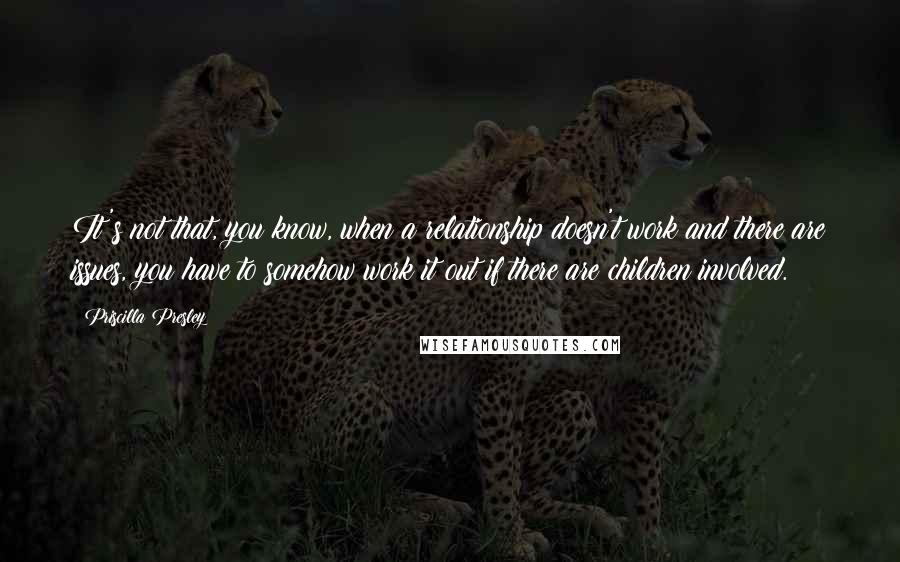Priscilla Presley Quotes: It's not that, you know, when a relationship doesn't work and there are issues, you have to somehow work it out if there are children involved.