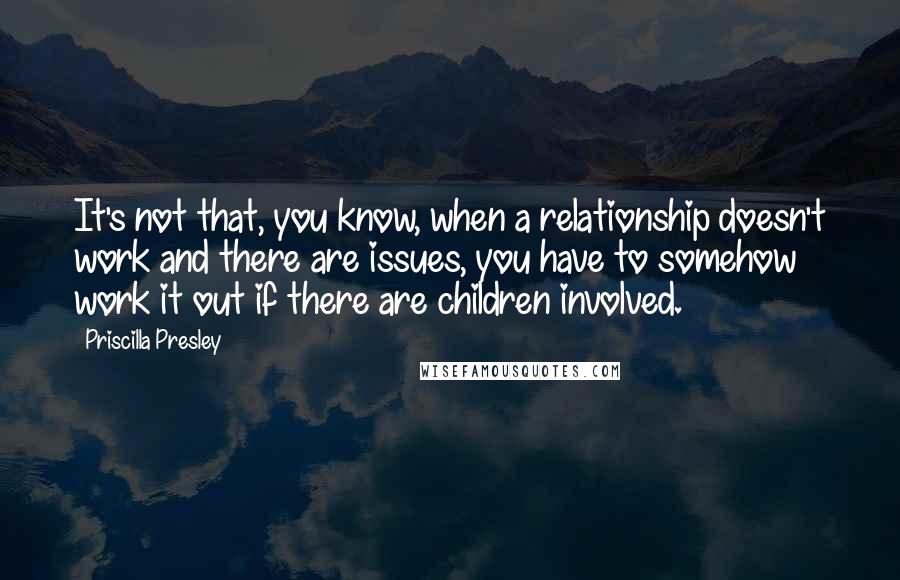 Priscilla Presley Quotes: It's not that, you know, when a relationship doesn't work and there are issues, you have to somehow work it out if there are children involved.