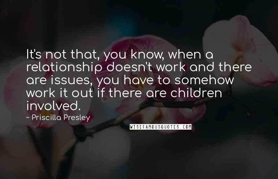 Priscilla Presley Quotes: It's not that, you know, when a relationship doesn't work and there are issues, you have to somehow work it out if there are children involved.