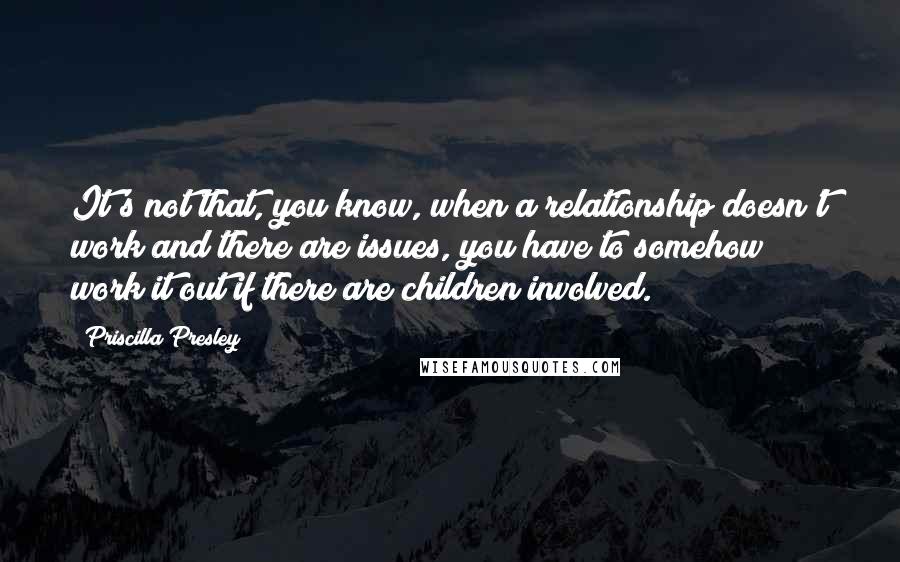 Priscilla Presley Quotes: It's not that, you know, when a relationship doesn't work and there are issues, you have to somehow work it out if there are children involved.