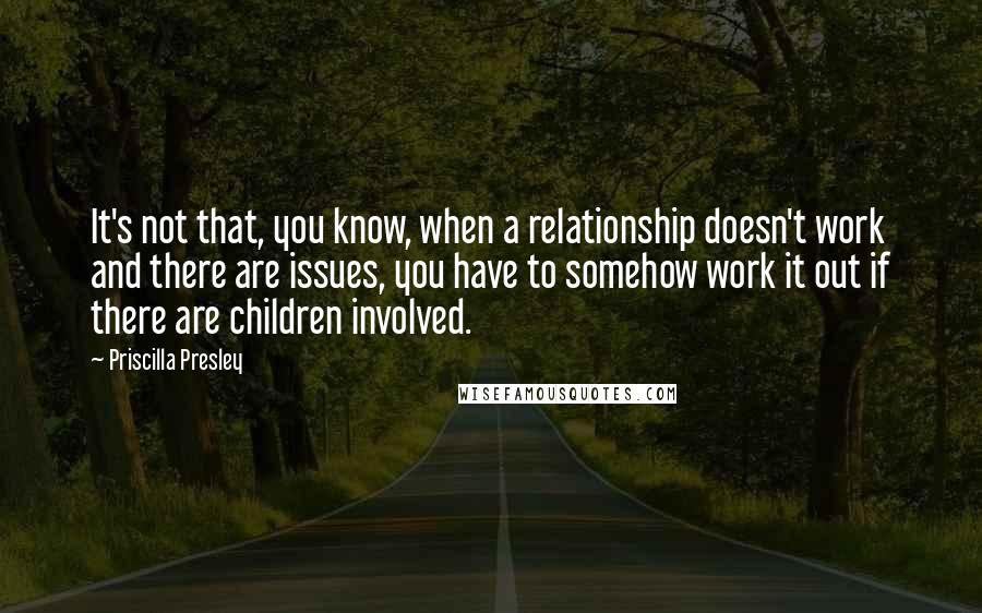 Priscilla Presley Quotes: It's not that, you know, when a relationship doesn't work and there are issues, you have to somehow work it out if there are children involved.