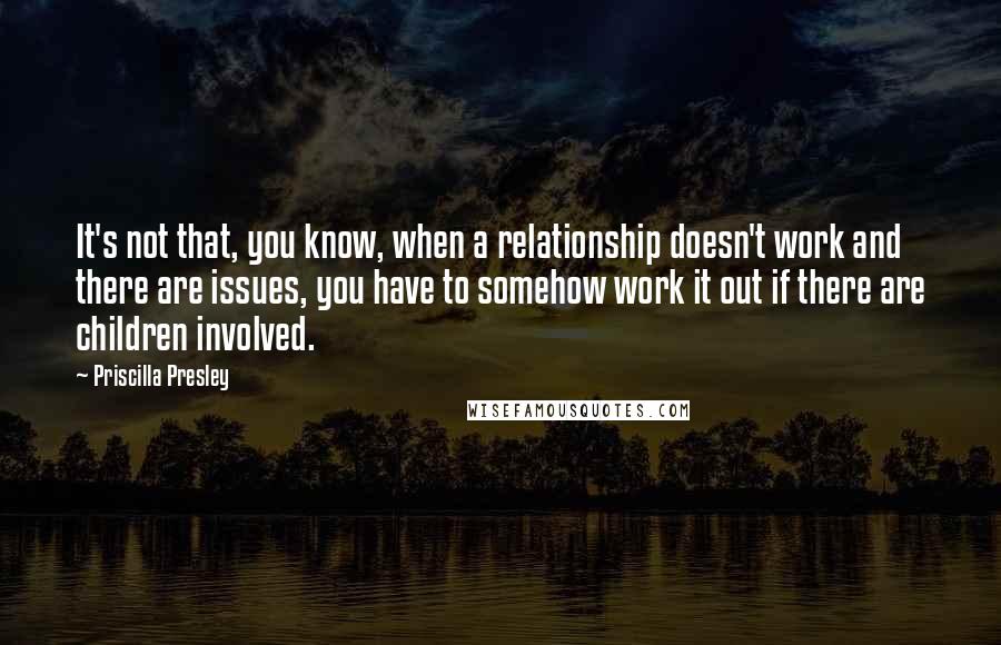 Priscilla Presley Quotes: It's not that, you know, when a relationship doesn't work and there are issues, you have to somehow work it out if there are children involved.