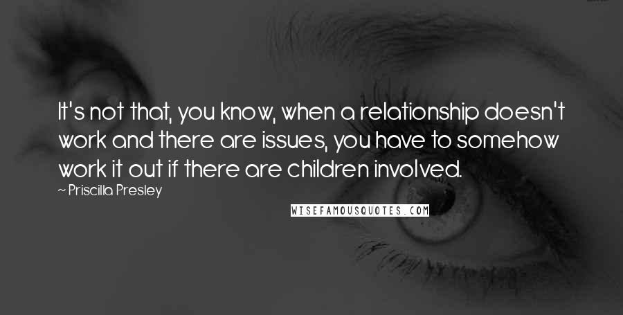 Priscilla Presley Quotes: It's not that, you know, when a relationship doesn't work and there are issues, you have to somehow work it out if there are children involved.