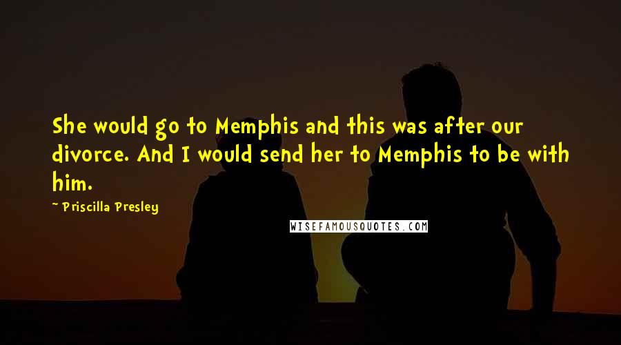 Priscilla Presley Quotes: She would go to Memphis and this was after our divorce. And I would send her to Memphis to be with him.