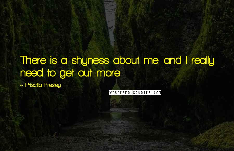 Priscilla Presley Quotes: There is a shyness about me, and I really need to get out more.