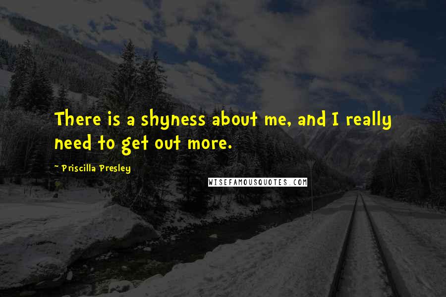 Priscilla Presley Quotes: There is a shyness about me, and I really need to get out more.