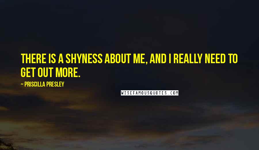 Priscilla Presley Quotes: There is a shyness about me, and I really need to get out more.