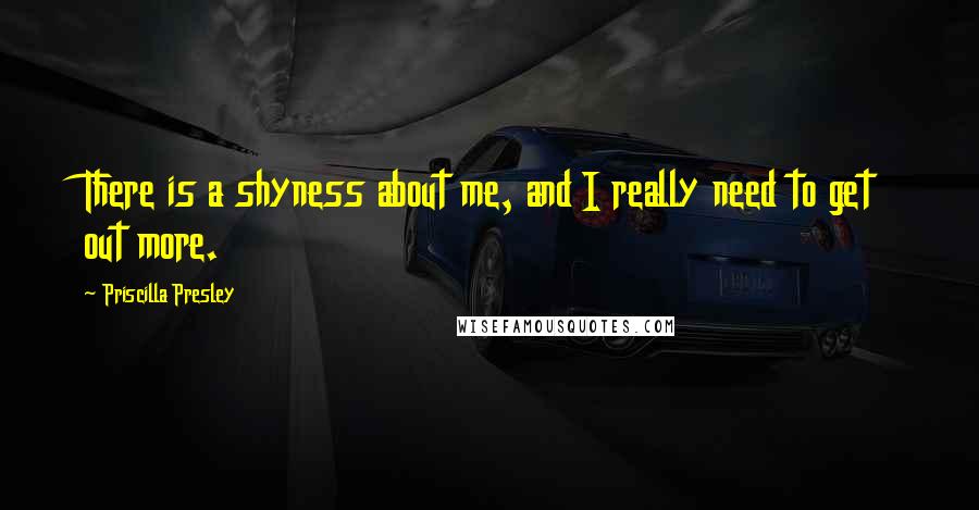 Priscilla Presley Quotes: There is a shyness about me, and I really need to get out more.