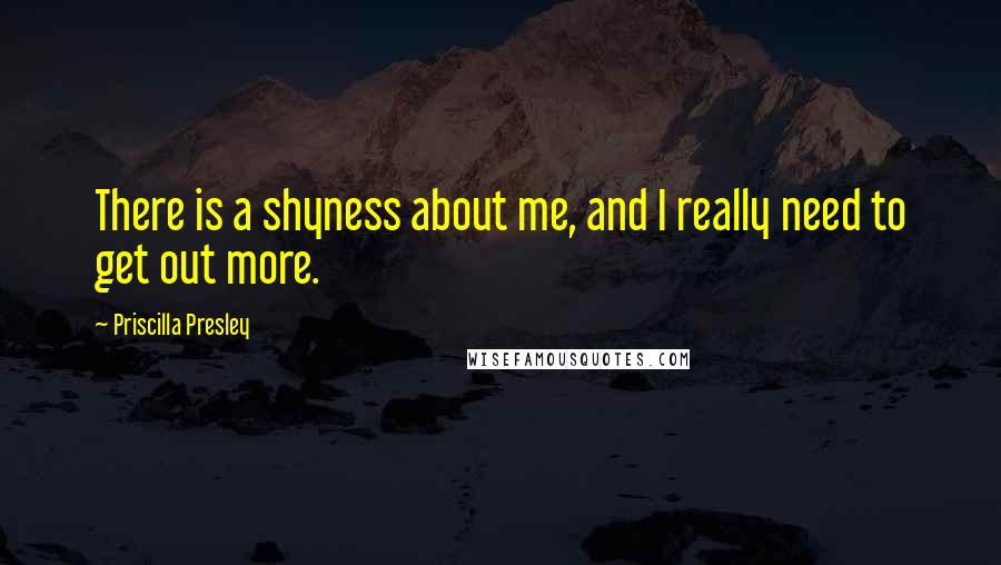 Priscilla Presley Quotes: There is a shyness about me, and I really need to get out more.