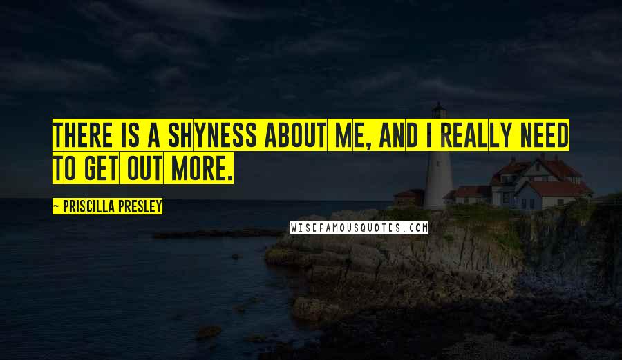 Priscilla Presley Quotes: There is a shyness about me, and I really need to get out more.