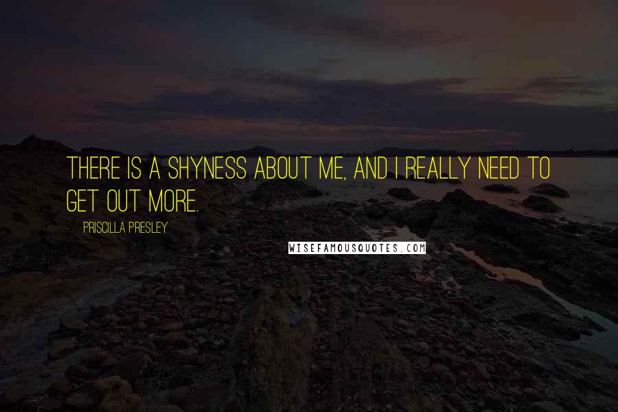 Priscilla Presley Quotes: There is a shyness about me, and I really need to get out more.