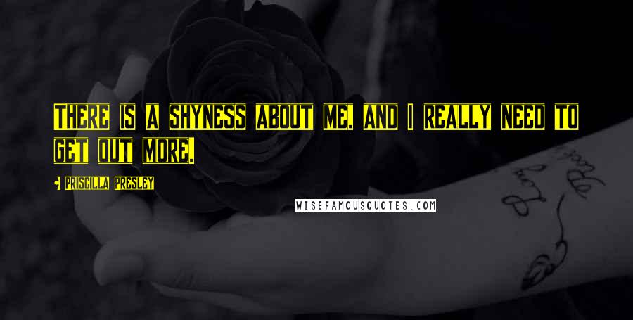 Priscilla Presley Quotes: There is a shyness about me, and I really need to get out more.