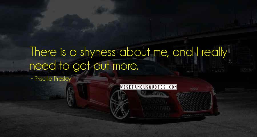 Priscilla Presley Quotes: There is a shyness about me, and I really need to get out more.