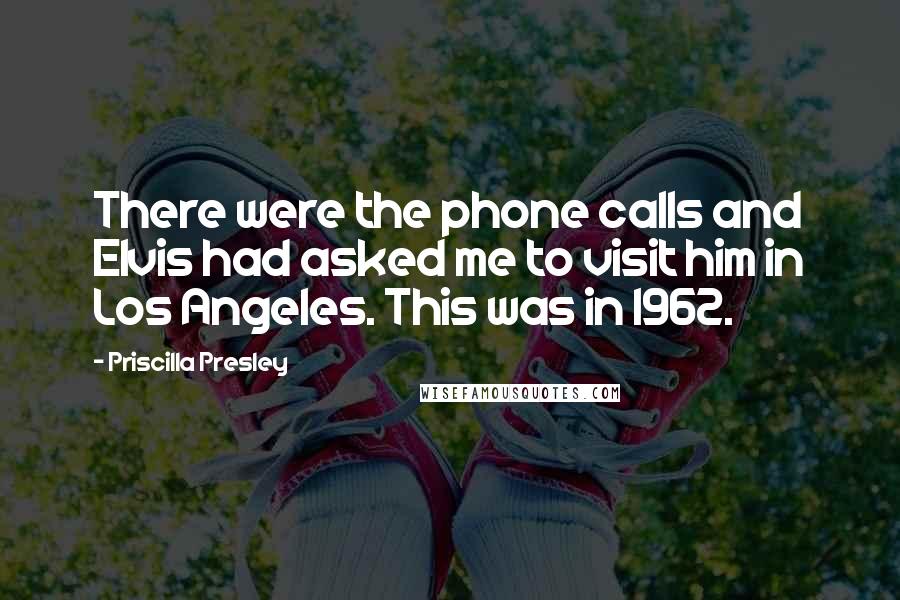 Priscilla Presley Quotes: There were the phone calls and Elvis had asked me to visit him in Los Angeles. This was in 1962.