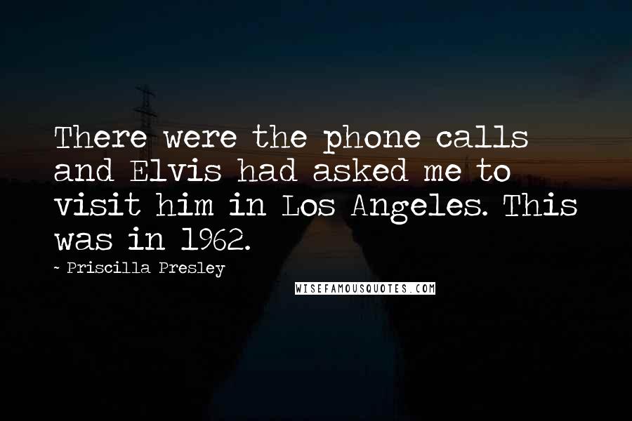 Priscilla Presley Quotes: There were the phone calls and Elvis had asked me to visit him in Los Angeles. This was in 1962.