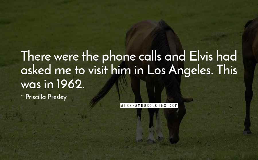 Priscilla Presley Quotes: There were the phone calls and Elvis had asked me to visit him in Los Angeles. This was in 1962.