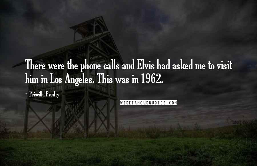 Priscilla Presley Quotes: There were the phone calls and Elvis had asked me to visit him in Los Angeles. This was in 1962.