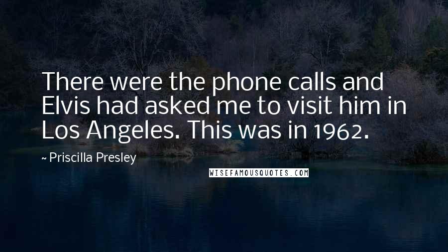 Priscilla Presley Quotes: There were the phone calls and Elvis had asked me to visit him in Los Angeles. This was in 1962.