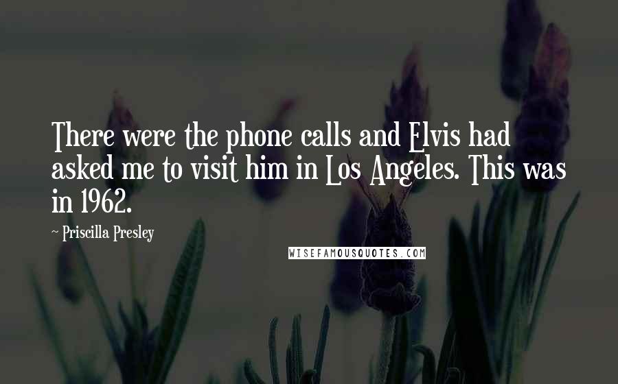 Priscilla Presley Quotes: There were the phone calls and Elvis had asked me to visit him in Los Angeles. This was in 1962.
