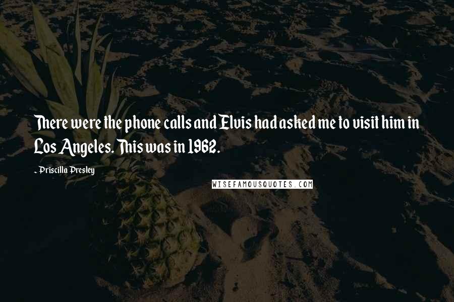 Priscilla Presley Quotes: There were the phone calls and Elvis had asked me to visit him in Los Angeles. This was in 1962.